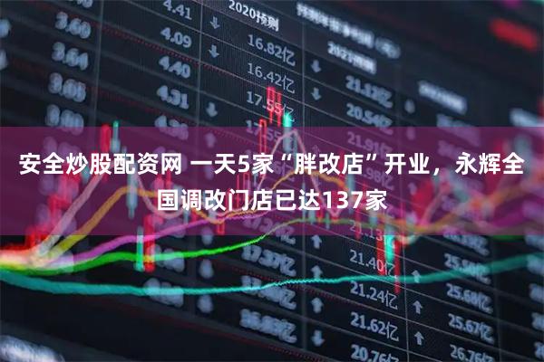 安全炒股配资网 一天5家“胖改店”开业，永辉全国调改门店已达137家