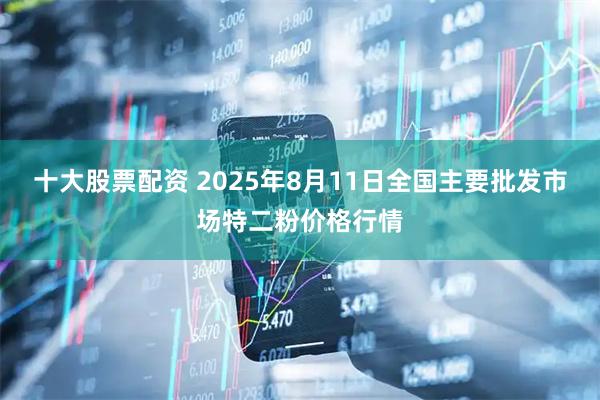 十大股票配资 2025年8月11日全国主要批发市场特二粉价格行情