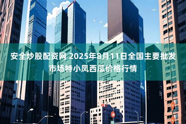 安全炒股配资网 2025年8月11日全国主要批发市场特小凤西瓜价格行情