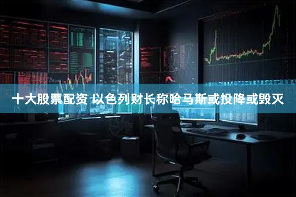 十大股票配资 以色列财长称哈马斯或投降或毁灭