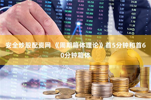 安全炒股配资网 《周期箱体理论》首5分钟和首60分钟箱体