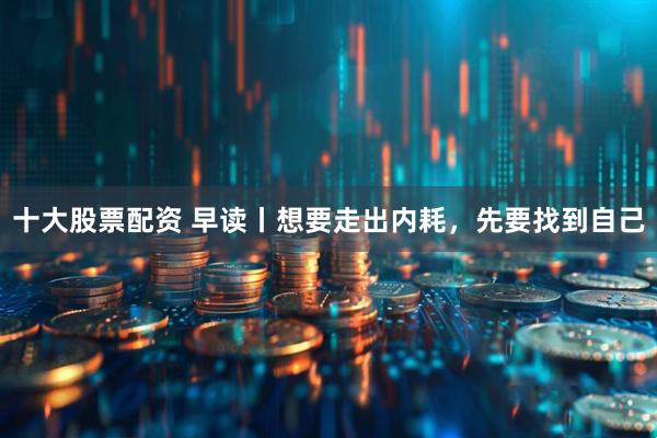 十大股票配资 早读丨想要走出内耗，先要找到自己