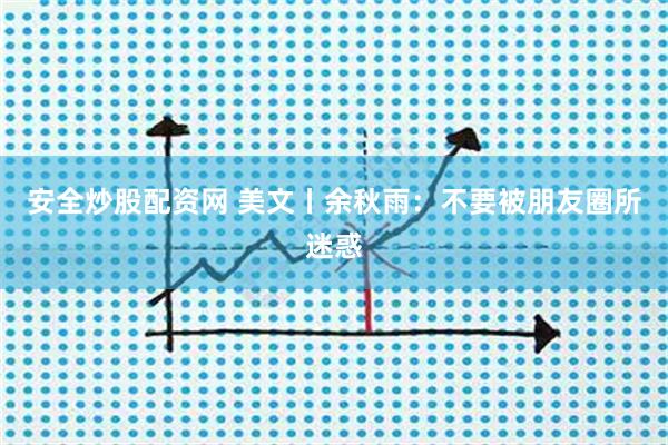 安全炒股配资网 美文丨余秋雨：不要被朋友圈所迷惑