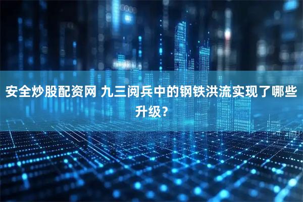 安全炒股配资网 九三阅兵中的钢铁洪流实现了哪些升级？