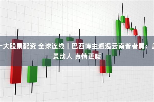 十大股票配资 全球连线｜巴西博主邂逅云南普者黑：美景动人 真情更暖
