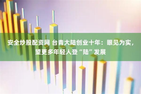 安全炒股配资网 台青大陆创业十年：眼见为实，望更多年轻人登“陆”发展