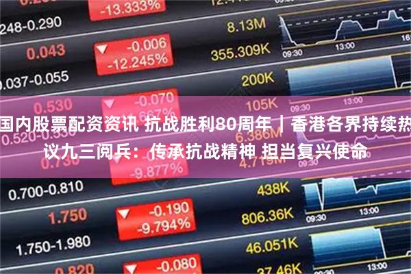 国内股票配资资讯 抗战胜利80周年｜香港各界持续热议九三阅兵：传承抗战精神 担当复兴使命