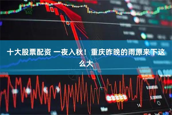 十大股票配资 一夜入秋！重庆昨晚的雨原来下这么大