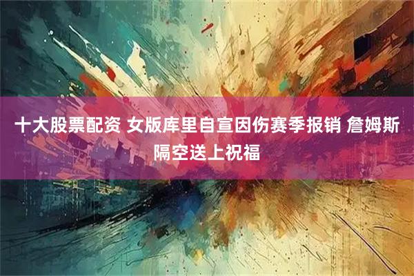 十大股票配资 女版库里自宣因伤赛季报销 詹姆斯隔空送上祝福