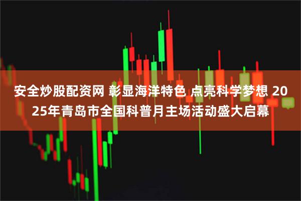安全炒股配资网 彰显海洋特色 点亮科学梦想 2025年青岛市全国科普月主场活动盛大启幕