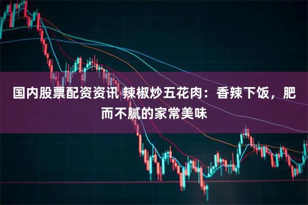 国内股票配资资讯 辣椒炒五花肉：香辣下饭，肥而不腻的家常美味