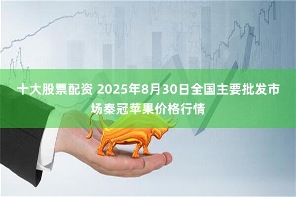 十大股票配资 2025年8月30日全国主要批发市场秦冠苹果价格行情