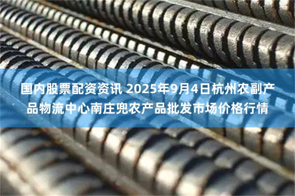 国内股票配资资讯 2025年9月4日杭州农副产品物流中心南庄兜农产品批发市场价格行情