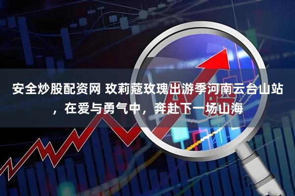 安全炒股配资网 玫莉蔻玫瑰出游季河南云台山站，在爱与勇气中，奔赴下一场山海