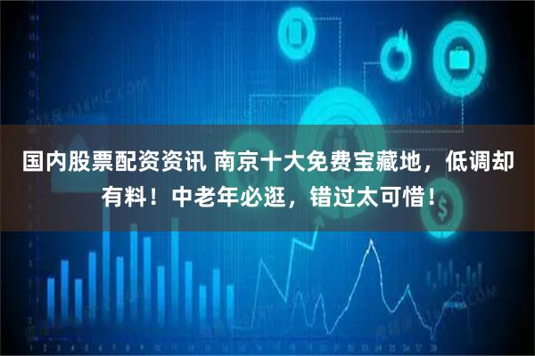 国内股票配资资讯 南京十大免费宝藏地，低调却有料！中老年必逛，错过太可惜！