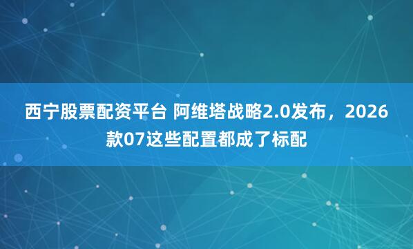 西宁股票配资平台 阿维塔战略2.0发布，2026款07这些配置都成了标配