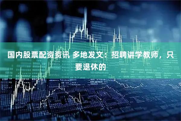 国内股票配资资讯 多地发文：招聘讲学教师，只要退休的