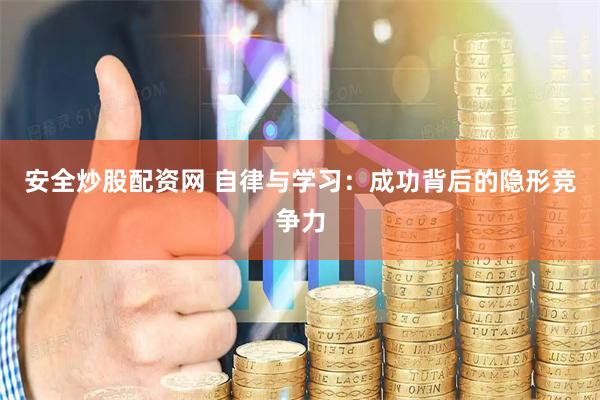 安全炒股配资网 自律与学习：成功背后的隐形竞争力