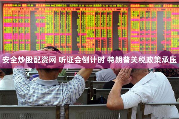 安全炒股配资网 听证会倒计时 特朗普关税政策承压