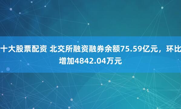 十大股票配资 北交所融资融券余额75.59亿元，环比增加4842.04万元