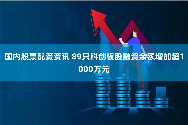 国内股票配资资讯 89只科创板股融资余额增加超1000万元
