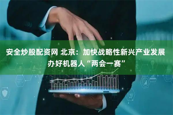 安全炒股配资网 北京：加快战略性新兴产业发展 办好机器人“两会一赛”
