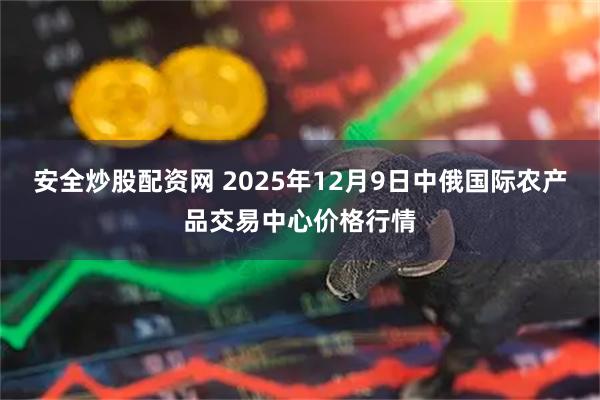 安全炒股配资网 2025年12月9日中俄国际农产品交易中心价格行情