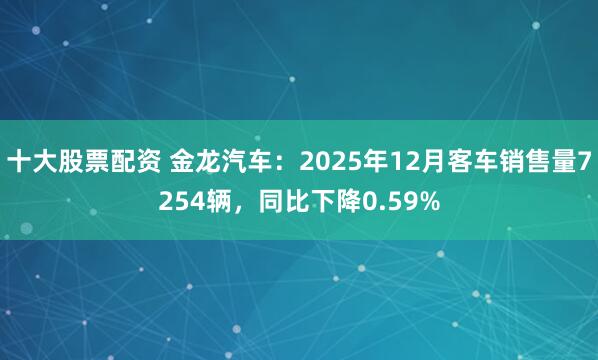 十大股票配资 金龙汽车：2025年12月客车销售量7254辆，同比下降0.59%