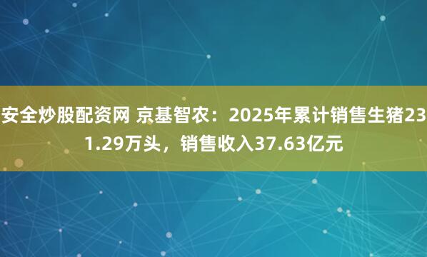 安全炒股配资网 京基智农：2025年累计销售生猪231.29万头，销售收入37.63亿元