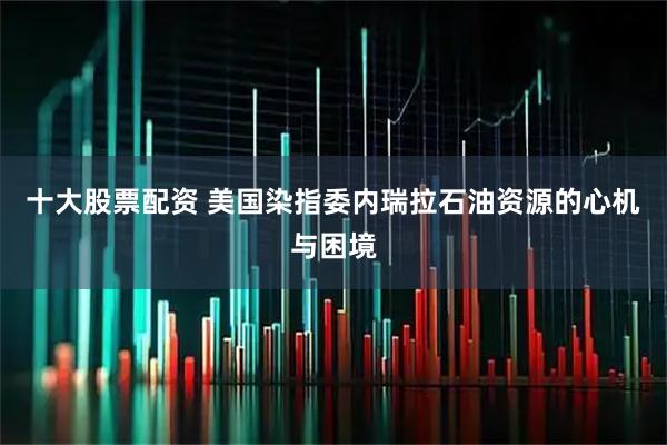 十大股票配资 美国染指委内瑞拉石油资源的心机与困境