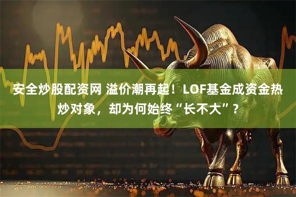 安全炒股配资网 溢价潮再起！LOF基金成资金热炒对象，却为何始终“长不大”？