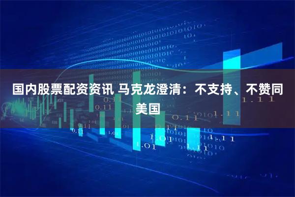 国内股票配资资讯 马克龙澄清：不支持、不赞同美国