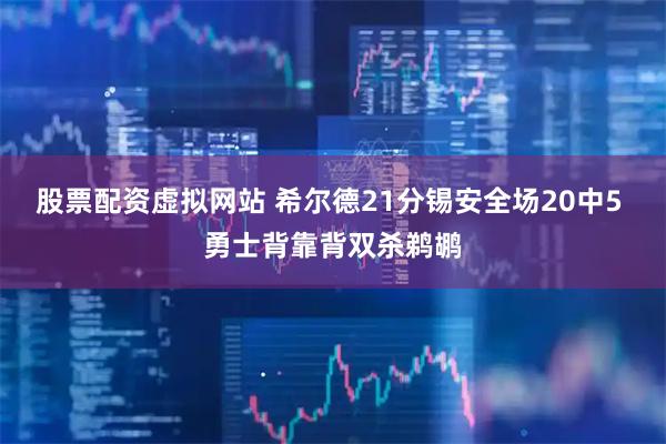 股票配资虚拟网站 希尔德21分锡安全场20中5 勇士背靠背双杀鹈鹕