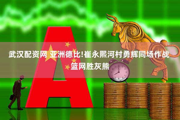 武汉配资网 亚洲德比!崔永熙河村勇辉同场作战 篮网胜灰熊
