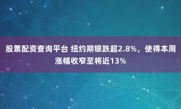 股票配资查询平台 纽约期银跌超2.8%，使得本周涨幅收窄至将近13%
