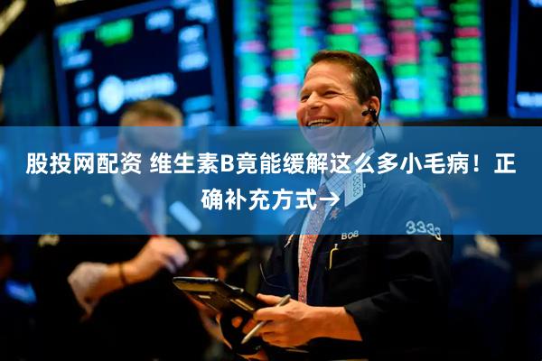 股投网配资 维生素B竟能缓解这么多小毛病！正确补充方式→
