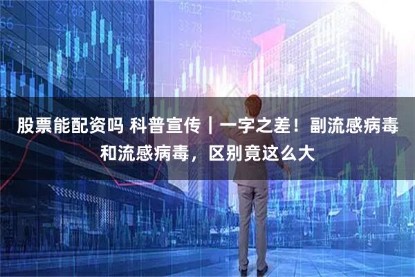 股票能配资吗 科普宣传｜一字之差！副流感病毒和流感病毒，区别竟这么大