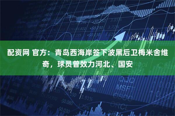 配资网 官方：青岛西海岸签下波黑后卫梅米舍维奇，球员曾效力河北、国安