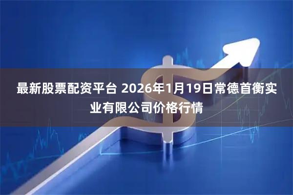 最新股票配资平台 2026年1月19日常德首衡实业有限公司价格行情