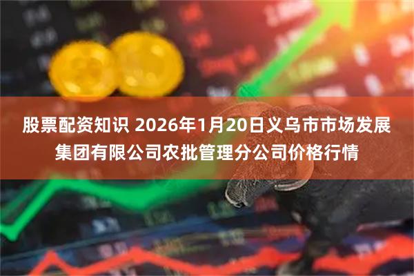 股票配资知识 2026年1月20日义乌市市场发展集团有限公司农批管理分公司价格行情
