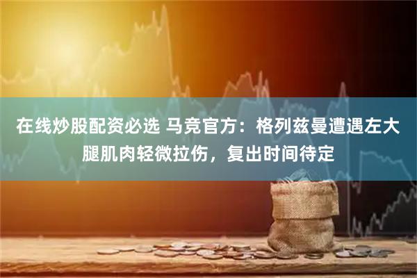 在线炒股配资必选 马竞官方：格列兹曼遭遇左大腿肌肉轻微拉伤，复出时间待定