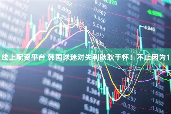 线上配资平台 韩国球迷对失利耿耿于怀！不止因为1