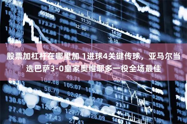 股票加杠杆在哪里加 1进球4关键传球，亚马尔当选巴萨3-0皇家奥维耶多一役全场最佳