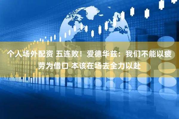 个人场外配资 五连败！爱德华兹：我们不能以疲劳为借口 本该在场去全力以赴