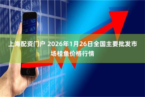上海配资门户 2026年1月26日全国主要批发市场桂鱼价格行情