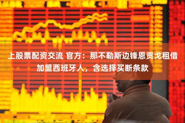 上股票配资交流 官方：那不勒斯边锋恩贡戈租借加盟西班牙人，含选择买断条款