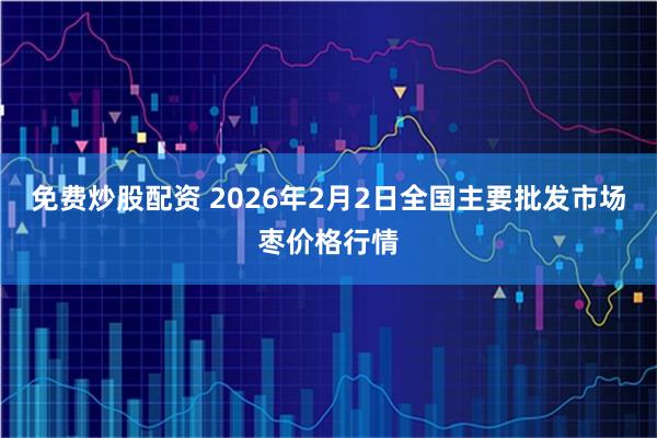 免费炒股配资 2026年2月2日全国主要批发市场枣价格行情