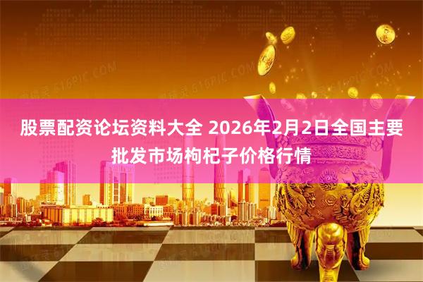 股票配资论坛资料大全 2026年2月2日全国主要批发市场枸杞子价格行情