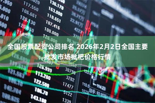 全国股票配资公司排名 2026年2月2日全国主要批发市场枇杷价格行情