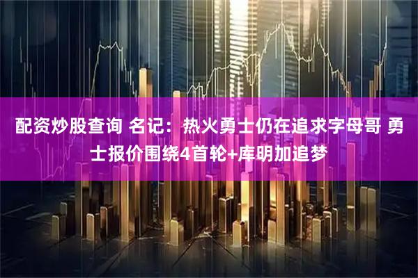 配资炒股查询 名记：热火勇士仍在追求字母哥 勇士报价围绕4首轮+库明加追梦